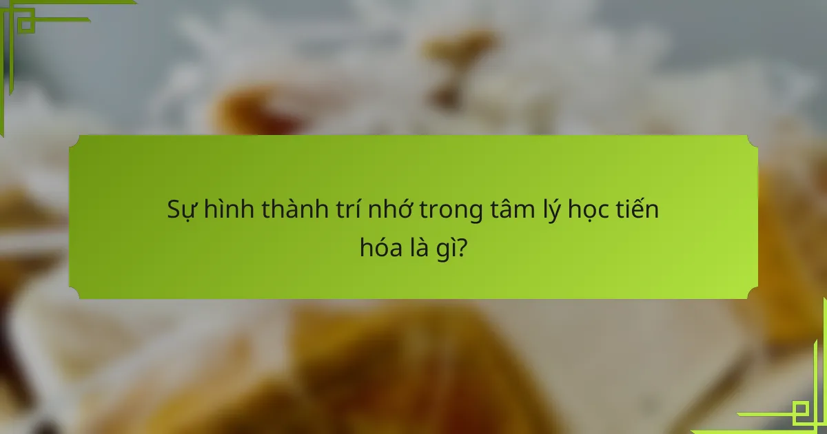 Sự hình thành trí nhớ trong tâm lý học tiến hóa là gì?