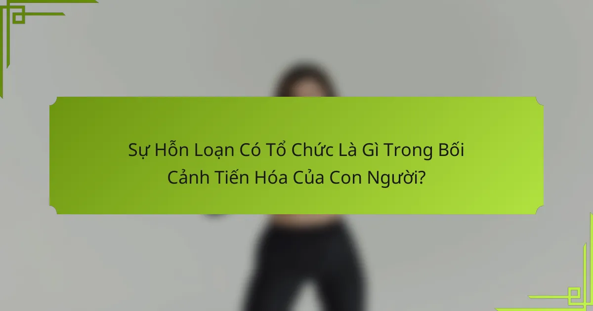 Sự Hỗn Loạn Có Tổ Chức Là Gì Trong Bối Cảnh Tiến Hóa Của Con Người?