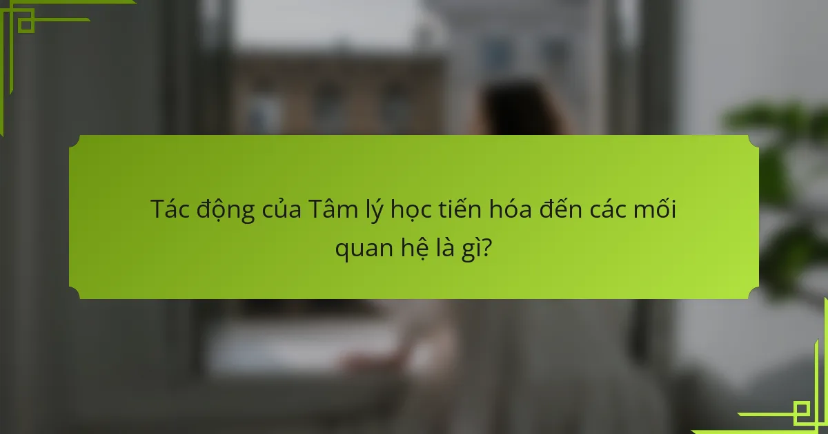 Tác động của Tâm lý học tiến hóa đến các mối quan hệ là gì?