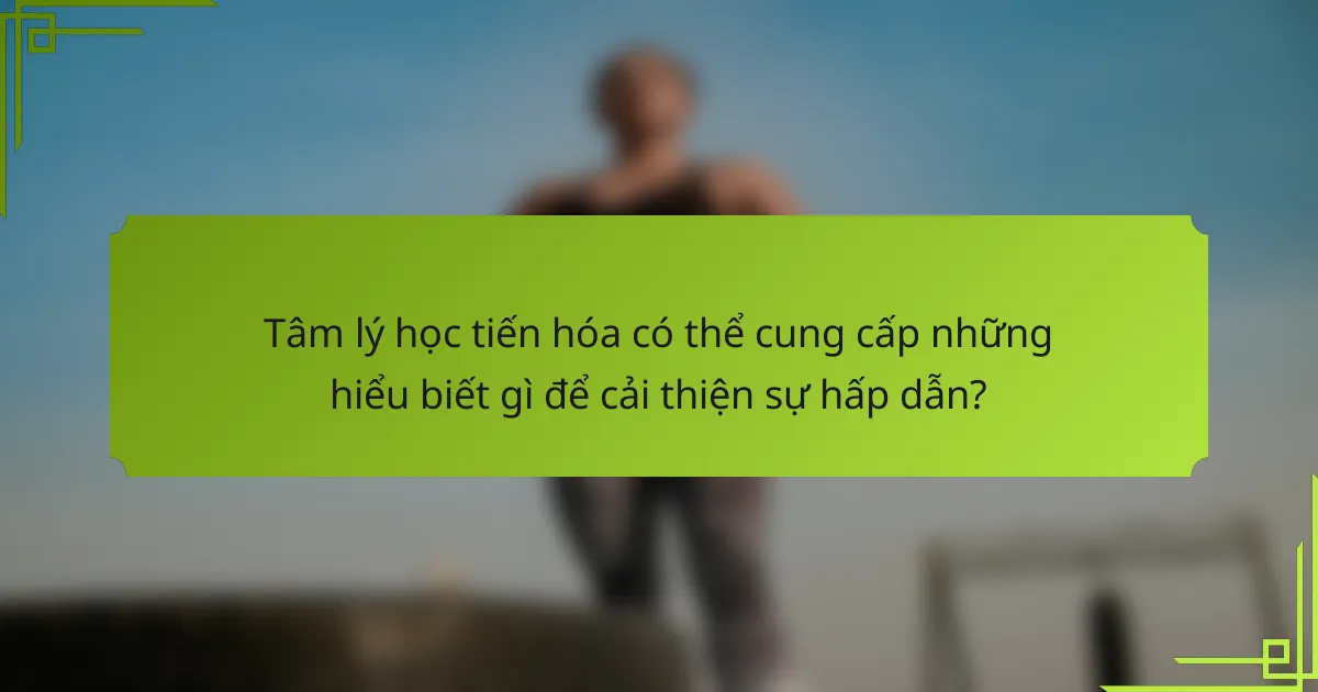 Tâm lý học tiến hóa có thể cung cấp những hiểu biết gì để cải thiện sự hấp dẫn?