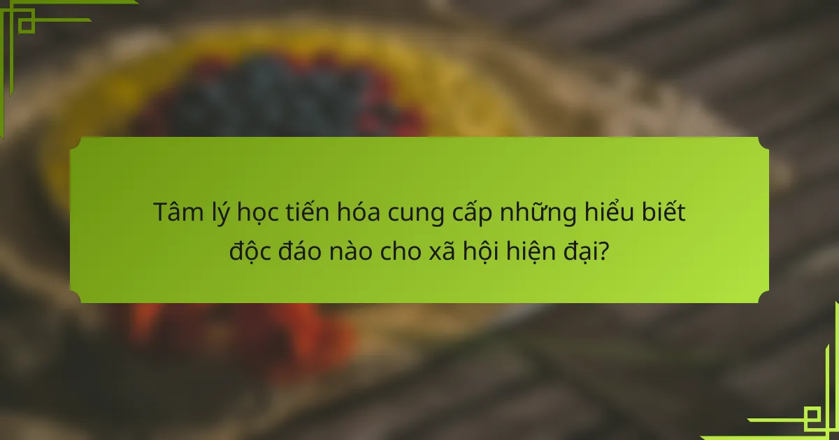 Tâm lý học tiến hóa cung cấp những hiểu biết độc đáo nào cho xã hội hiện đại?