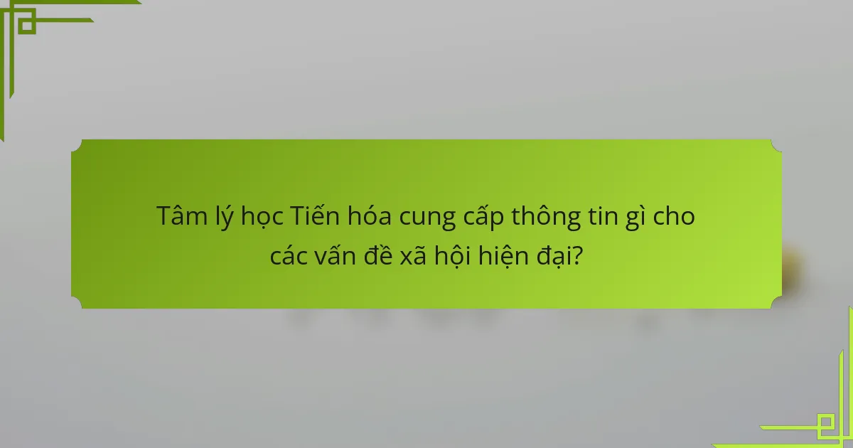 Tâm lý học Tiến hóa cung cấp thông tin gì cho các vấn đề xã hội hiện đại?