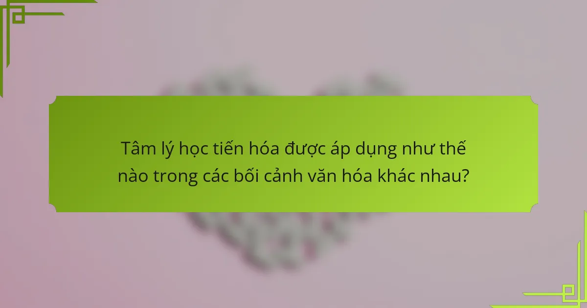 Tâm lý học tiến hóa được áp dụng như thế nào trong các bối cảnh văn hóa khác nhau?