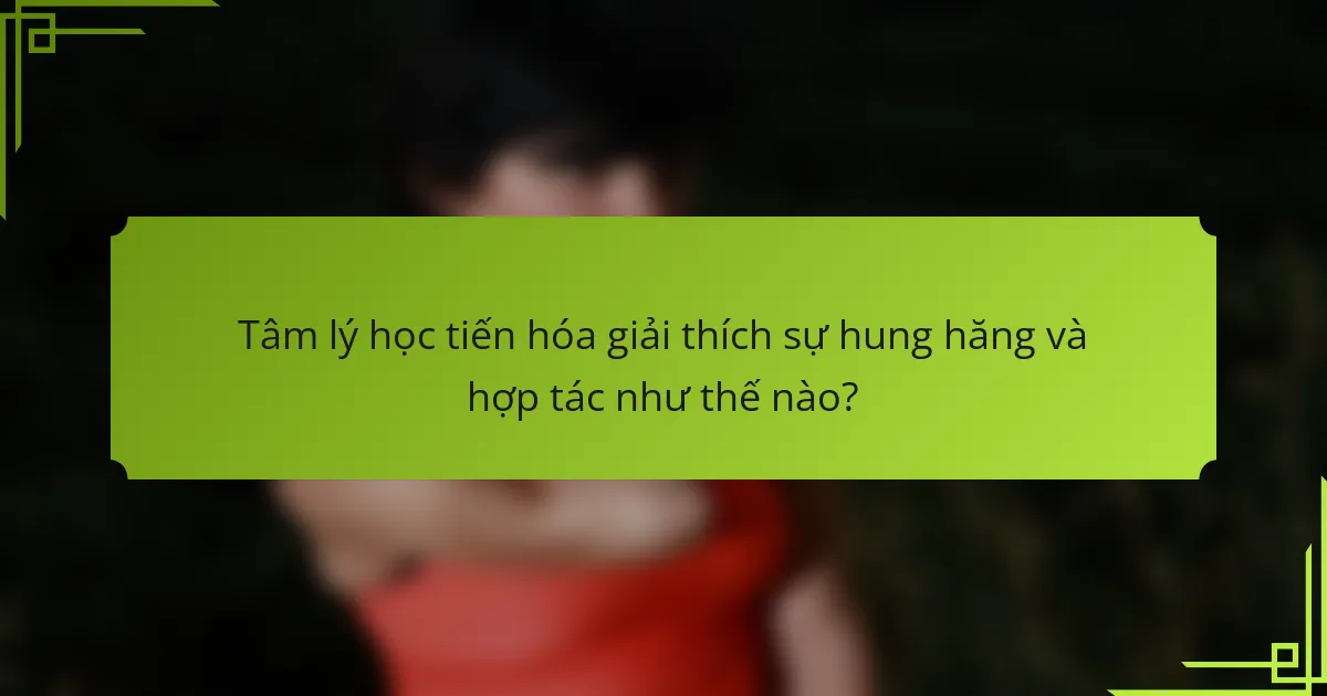 Tâm lý học tiến hóa giải thích sự hung hăng và hợp tác như thế nào?