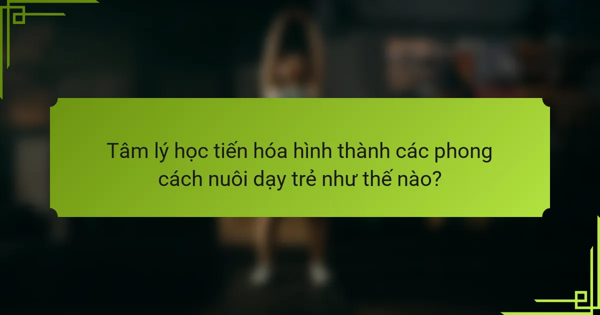 Tâm lý học tiến hóa hình thành các phong cách nuôi dạy trẻ như thế nào?