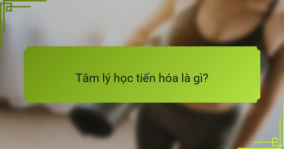Tâm lý học tiến hóa là gì?