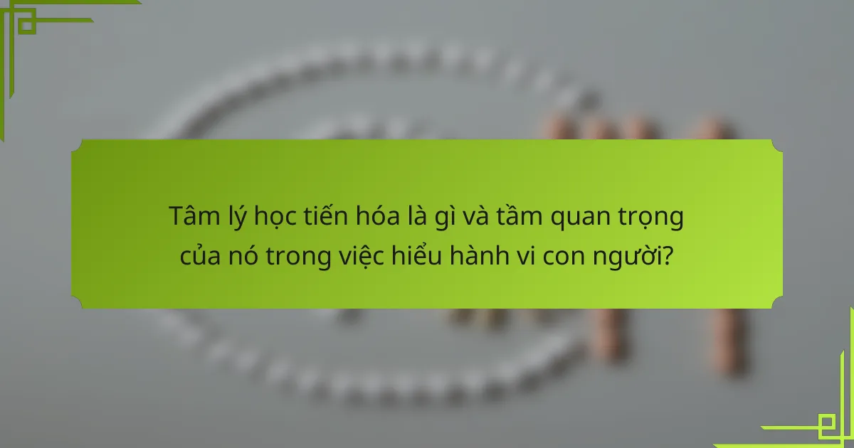 Tâm lý học tiến hóa là gì và tầm quan trọng của nó trong việc hiểu hành vi con người?