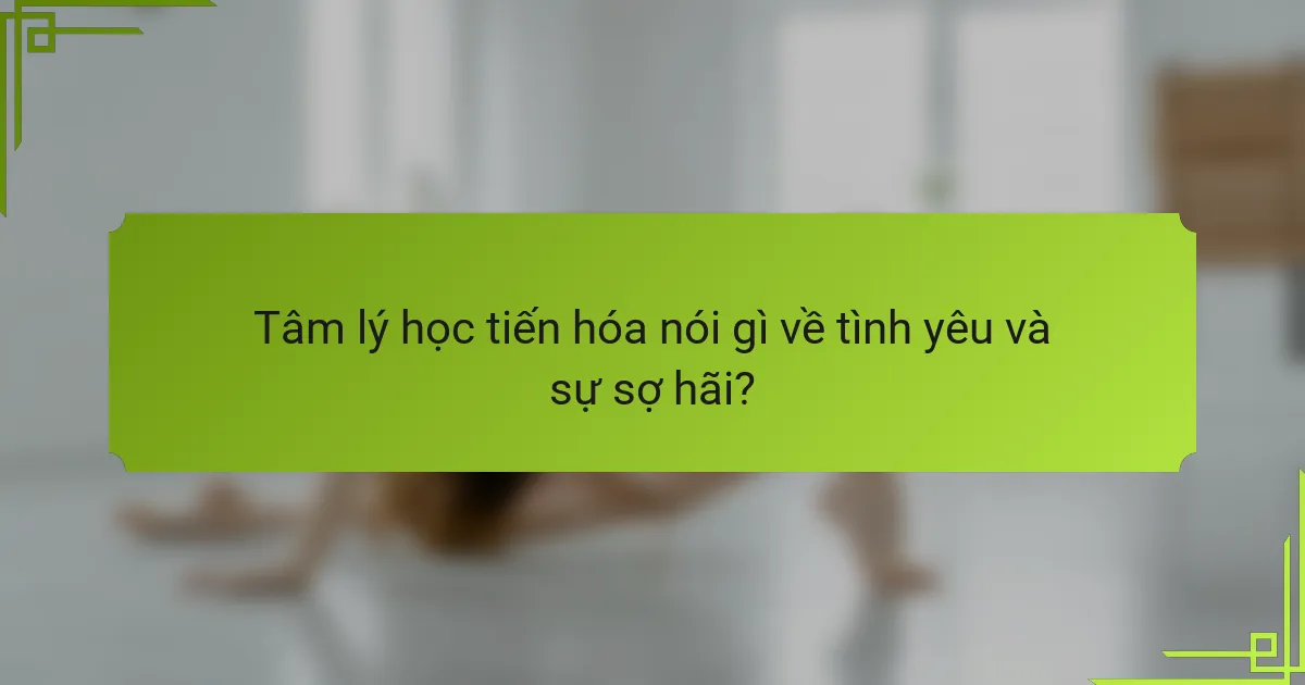 Tâm lý học tiến hóa nói gì về tình yêu và sự sợ hãi?