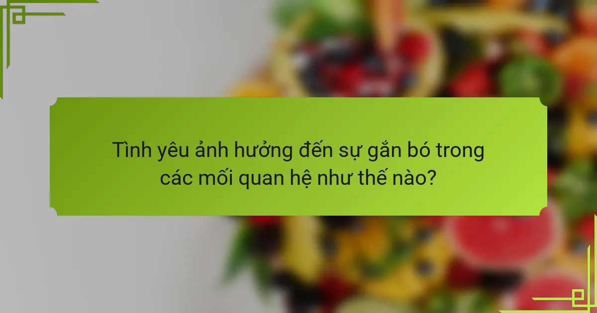 Tình yêu ảnh hưởng đến sự gắn bó trong các mối quan hệ như thế nào?