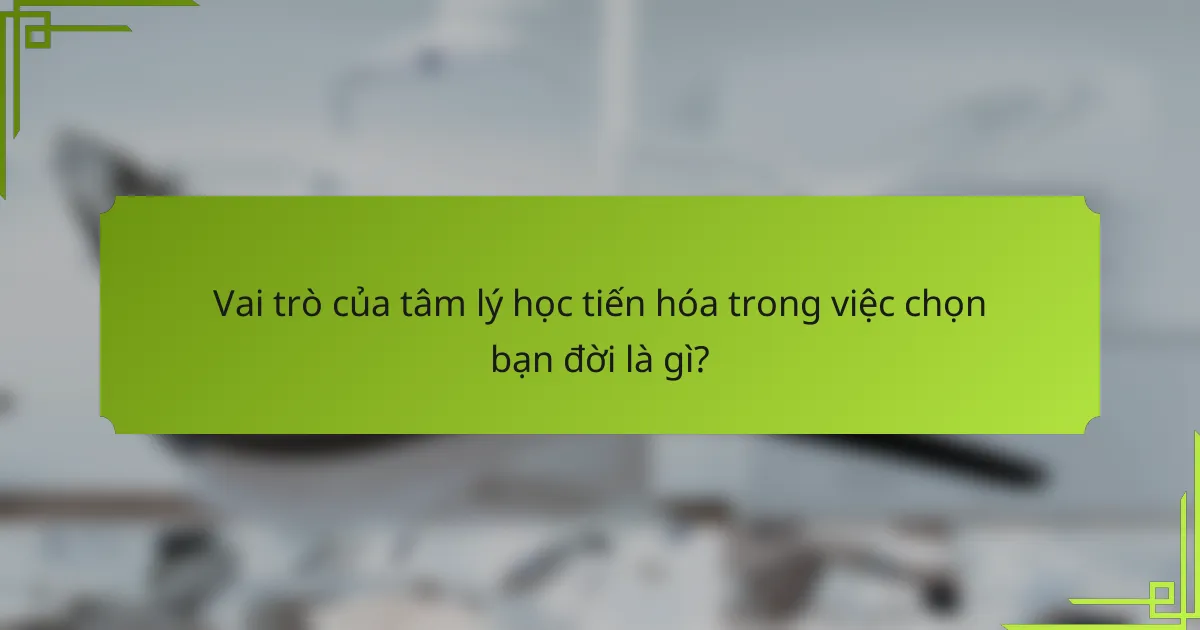Vai trò của tâm lý học tiến hóa trong việc chọn bạn đời là gì?
