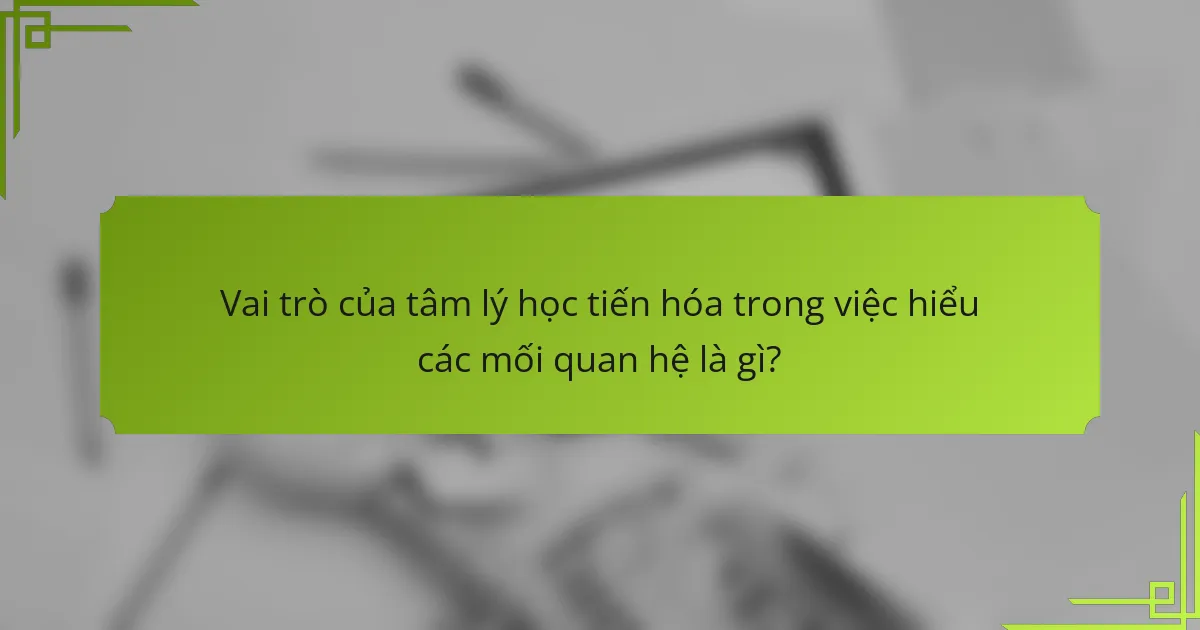 Vai trò của tâm lý học tiến hóa trong việc hiểu các mối quan hệ là gì?
