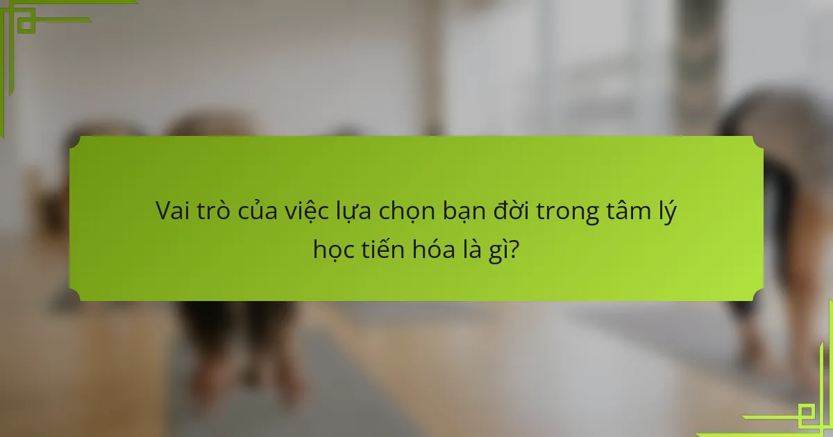 Vai trò của việc lựa chọn bạn đời trong tâm lý học tiến hóa là gì?