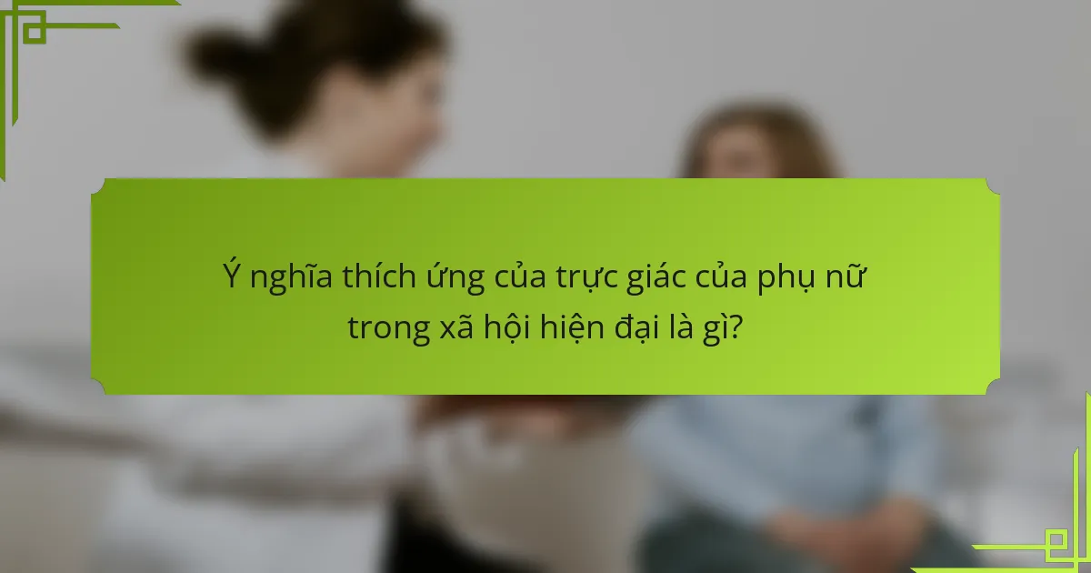 Ý nghĩa thích ứng của trực giác của phụ nữ trong xã hội hiện đại là gì?
